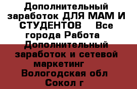 Дополнительный заработок ДЛЯ МАМ И СТУДЕНТОВ. - Все города Работа » Дополнительный заработок и сетевой маркетинг   . Вологодская обл.,Сокол г.